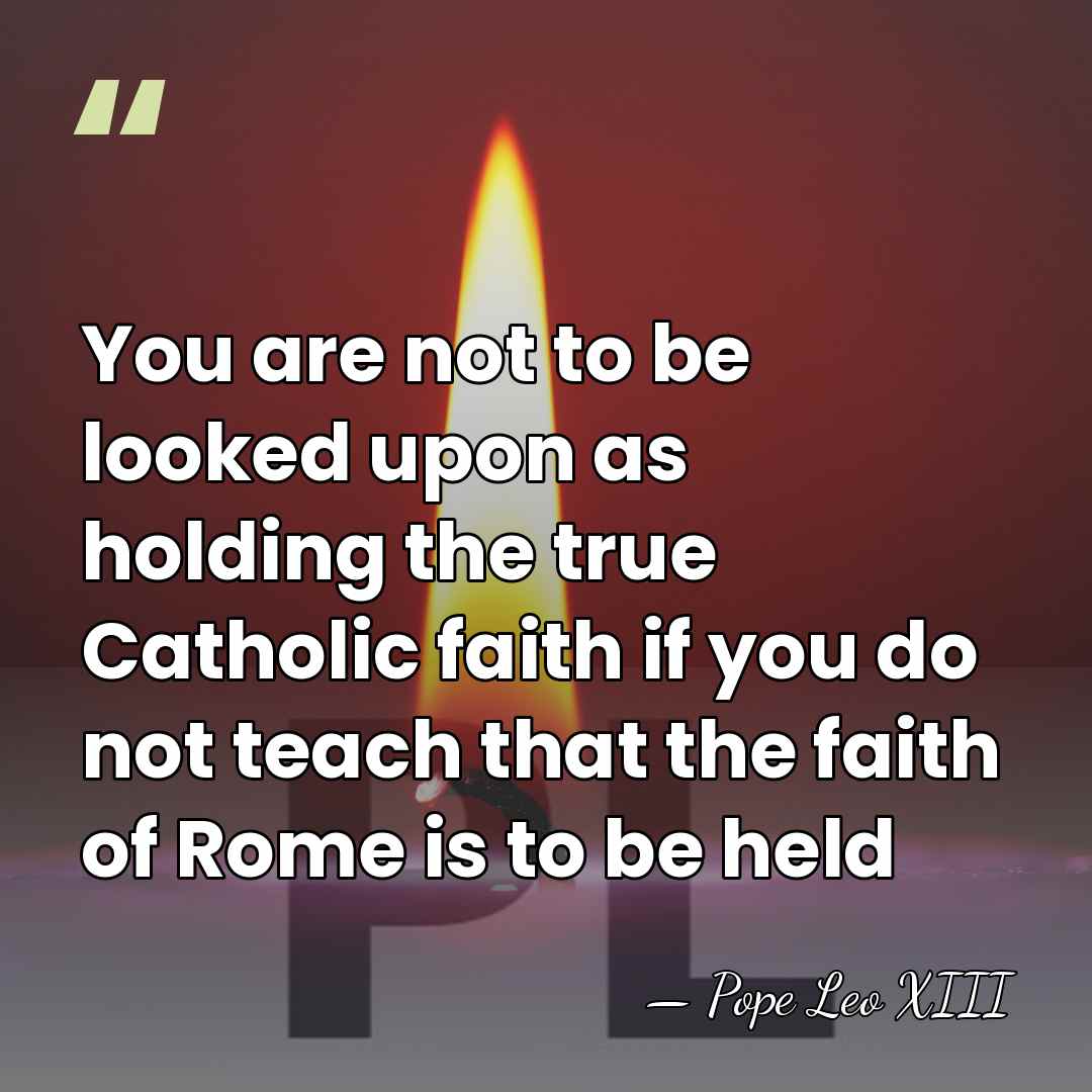 You are not to be looked upon as holding the true Catholic&hellip; - Pope Leo XIII
