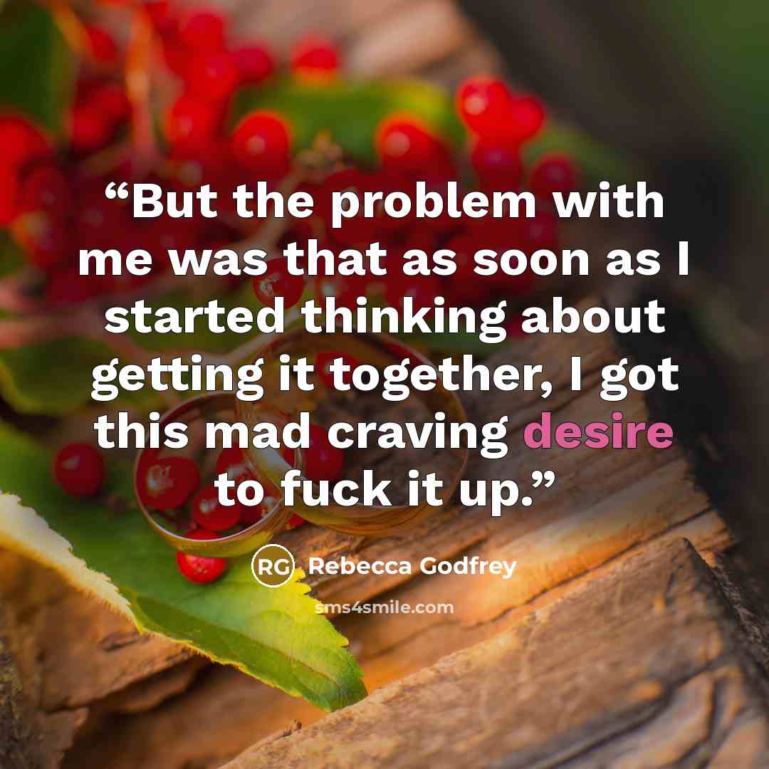 “But the problem with me was that as soon as I started thinking about getting it together, I got this mad craving desire to fuck it up.” quote by Rebecca Godfrey