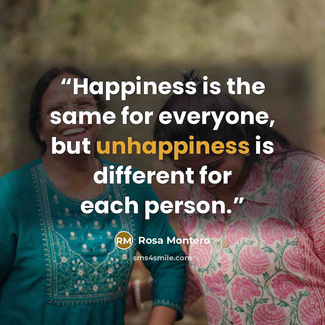 “Happiness is the same for everyone, but unhappiness is different for each person.” quote by Rosa Montero