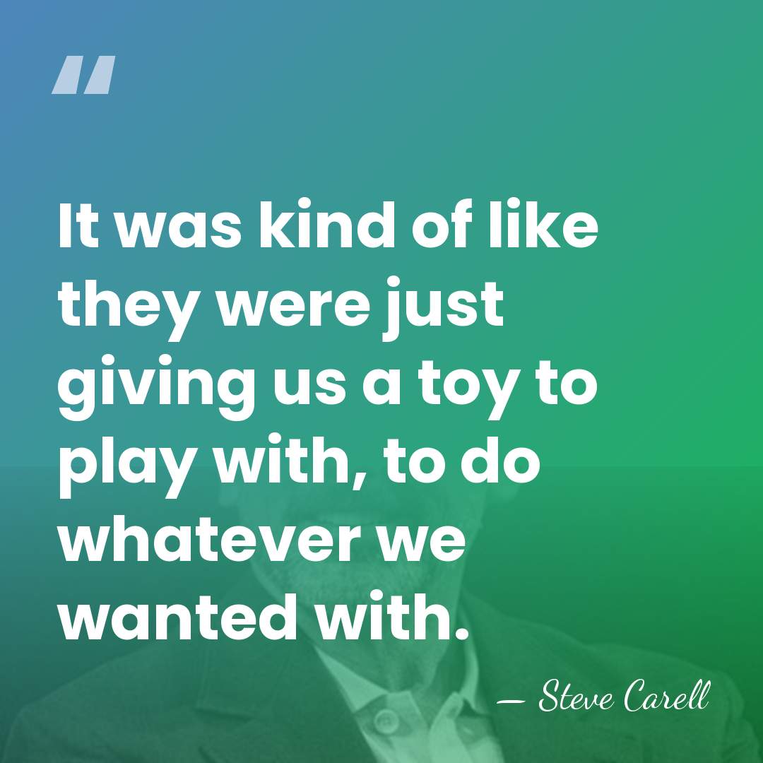 It was kind of like they were just giving us a toy&hellip; - Steve Carell
