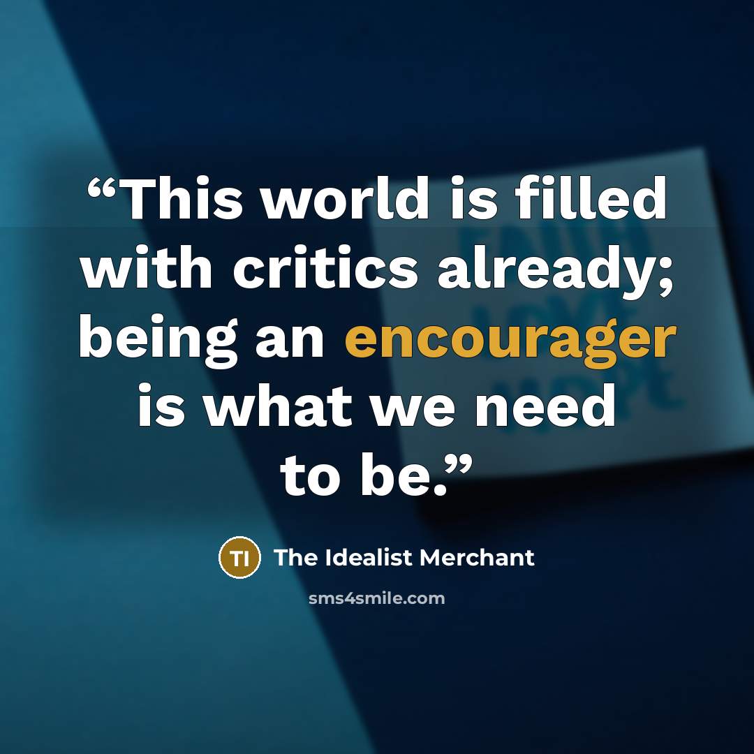 “This world is filled with critics already; being an encourager is what we need to be.” quote by The Idealist Merchant