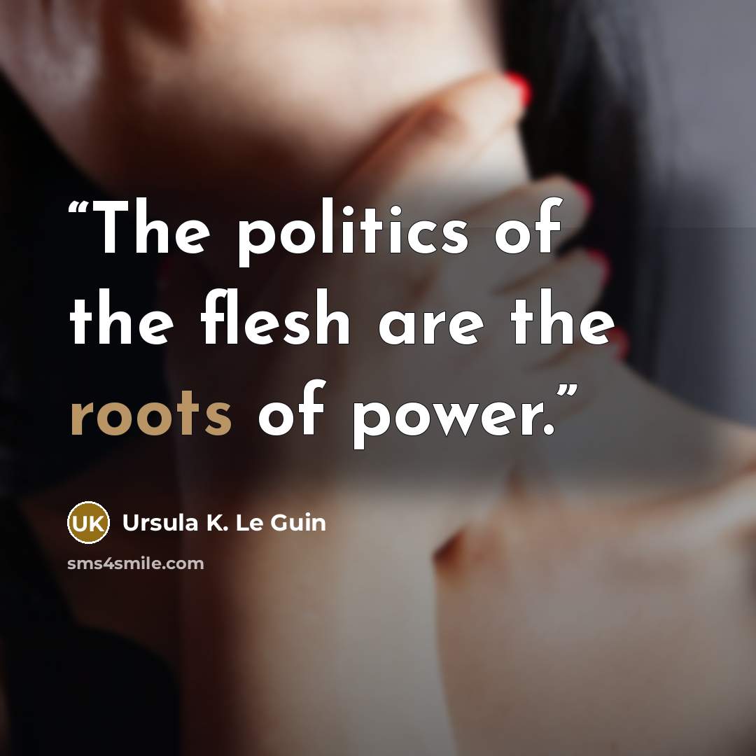 “The politics of the flesh are the roots of power.” quote by Ursula K. Le Guin