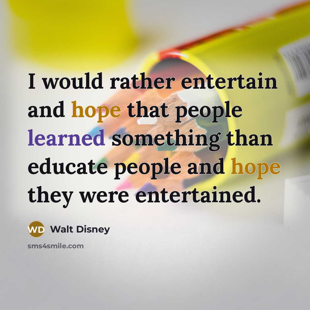 “I would rather entertain and hope that people learned something than educate people and hope they were entertained.” quote by Walt Disney