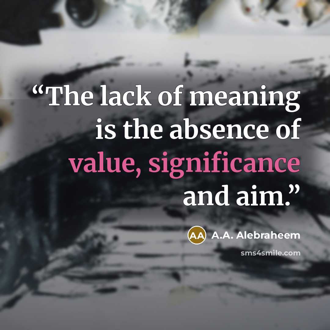 “The lack of meaning is the absence of value, significance and aim.” quote by A.A. Alebraheem
