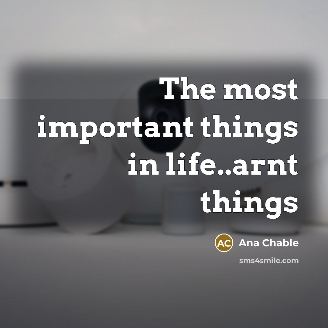 “The most important things in life..arnt things…” quote by Ana Chable