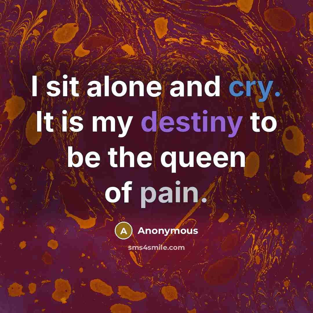 “I sit alone and cry. It is my destiny to be the queen of pain.” quote by Anonymous