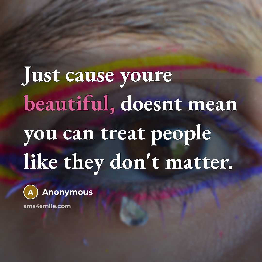 “Just cause youre beautiful, doesnt mean you can treat people like they don't matter.” quote by Anonymous