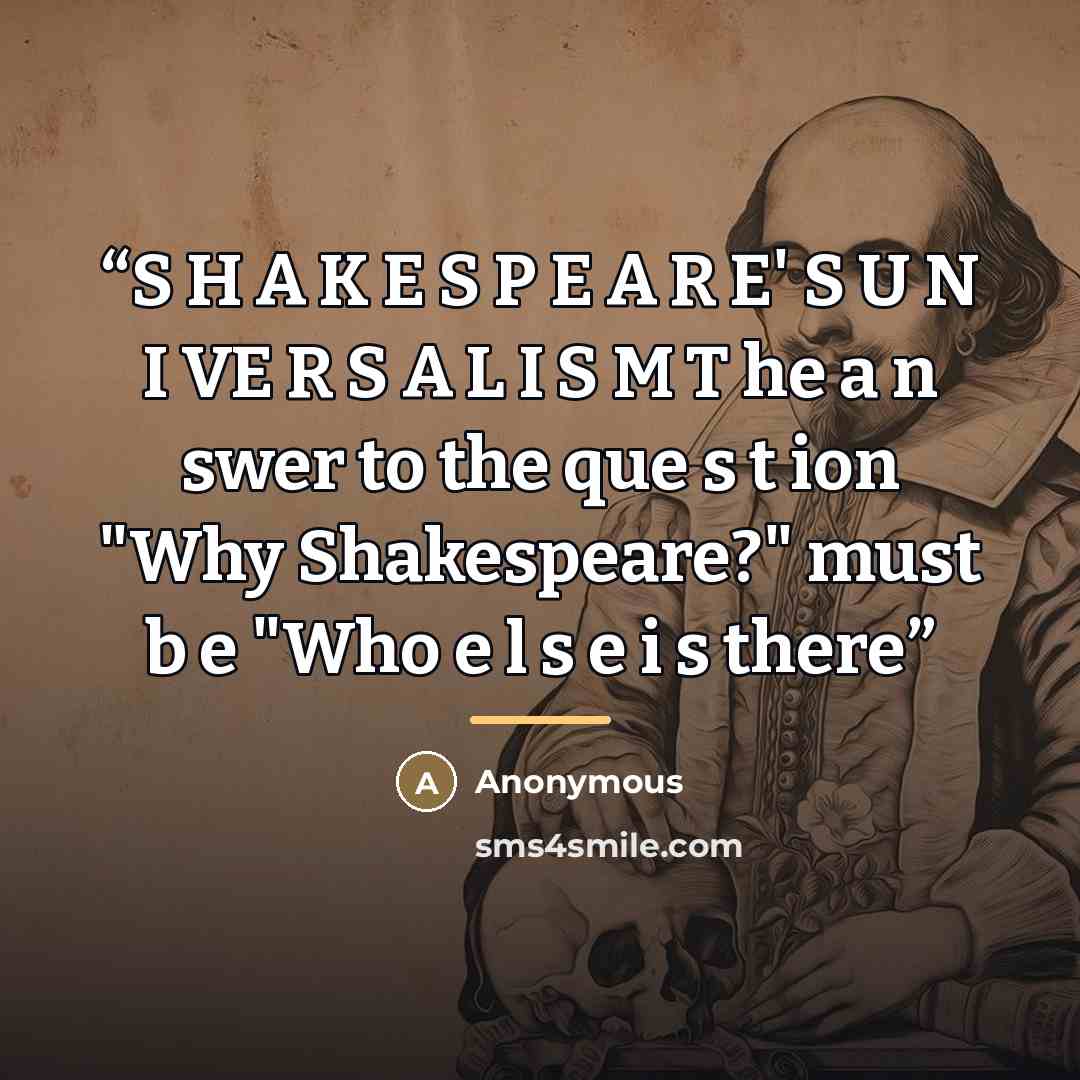 “S H A K E S P E A R E' S U N I VE R S A L I S M T he a n swer to the que s t ion "Why Shakespeare?" must b e "Who e l s e i s there” quote by Anonymous