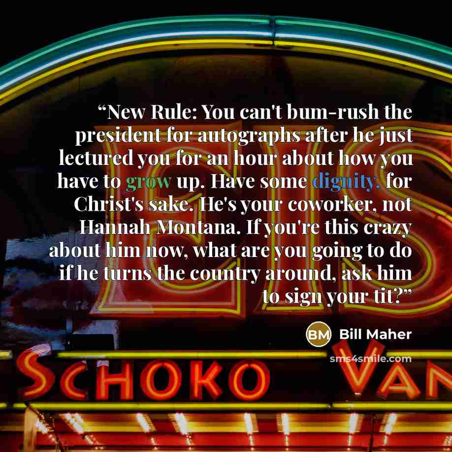 “New Rule: You can't bum-rush the president for autographs after he just lectured you for an hour about how you have to grow up. Have some dignity, for Christ's sake. He's your coworker, not Hannah Montana. If you're this crazy about him now, what are you going to do if he turns the country around…” quote by Bill Maher