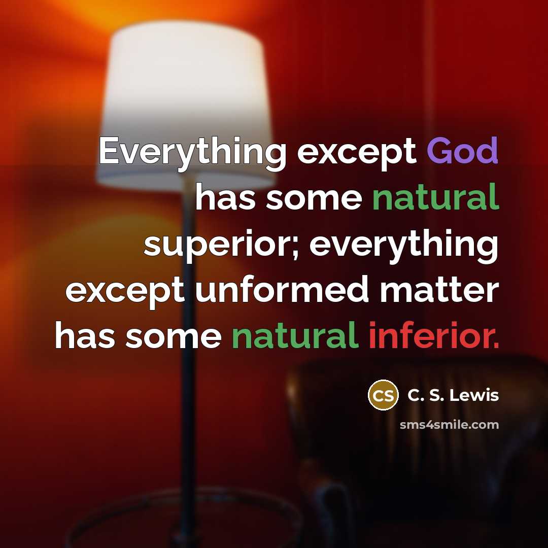 “Everything except God has some natural superior; everything except unformed matter has some natural inferior.” quote by C. S. Lewis