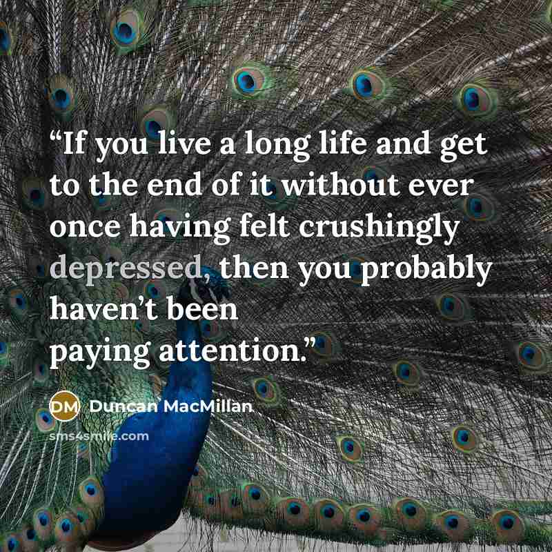 “If you live a long life and get to the end of it without ever once having felt crushingly depressed, then you probably haven’t been paying attention.” quote by Duncan MacMillan