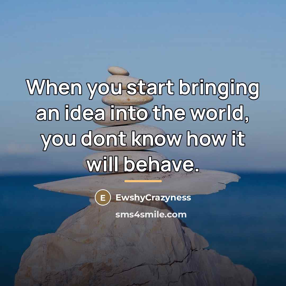 “When you start bringing an idea into the world, you…” quote by EwshyCrazyness
