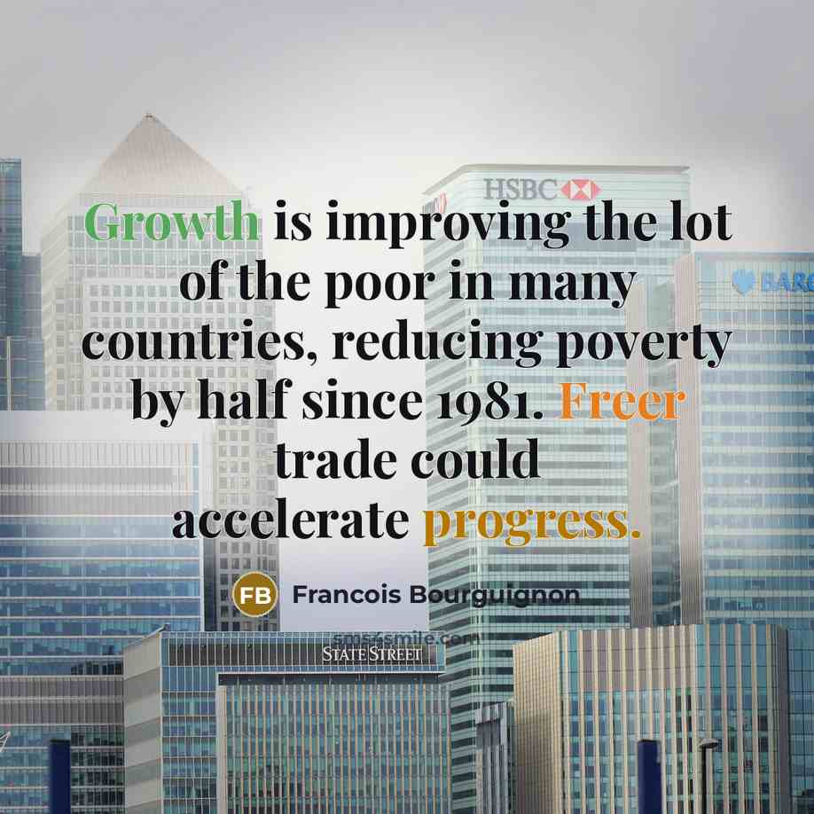 “Growth is improving the lot of the poor in many countries, reducing poverty by half since 1981. Freer trade could accelerate progress.” quote by Francois Bourguignon