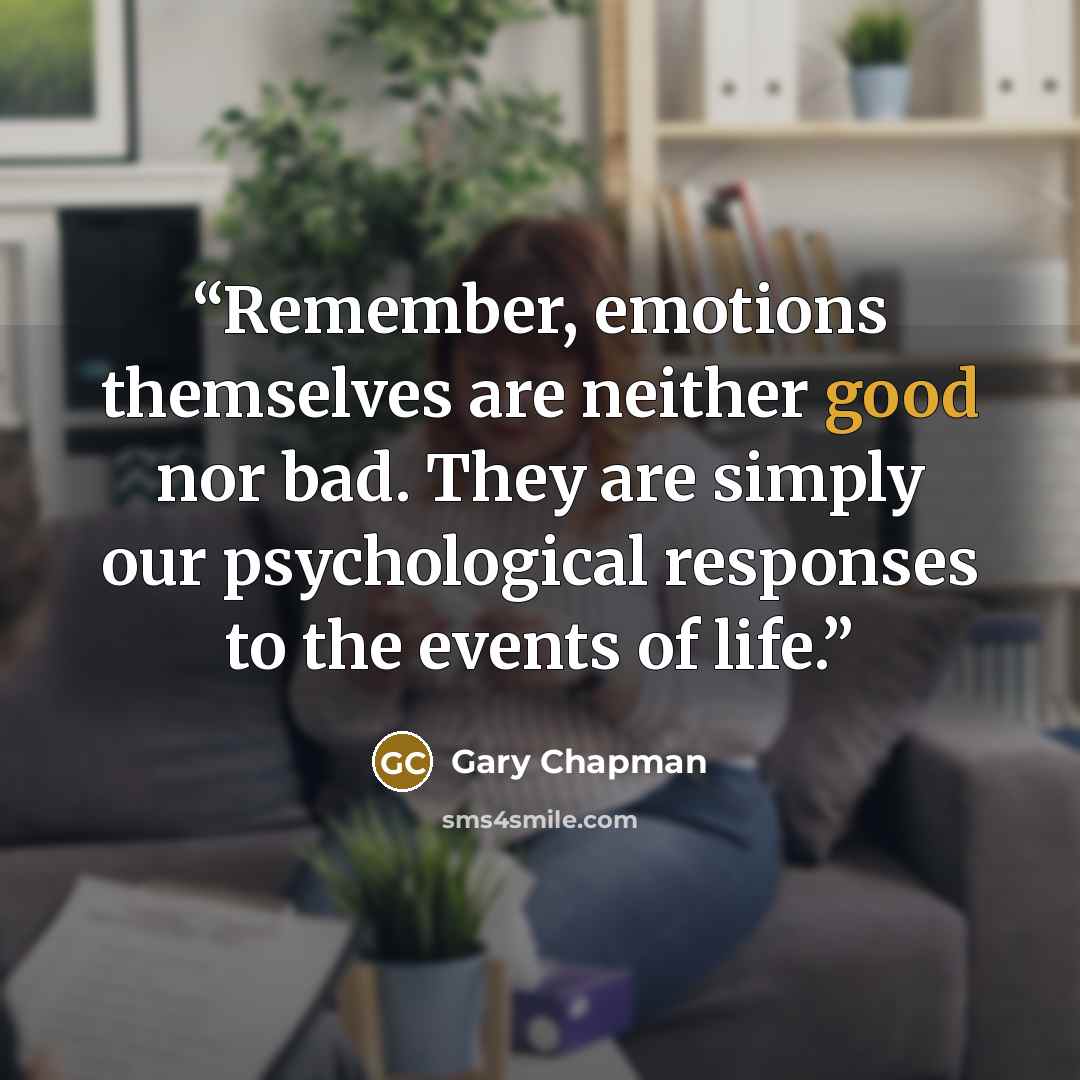 “Remember, emotions themselves are neither good nor bad. They are simply our psychological responses to the events of life.” quote by Gary Chapman