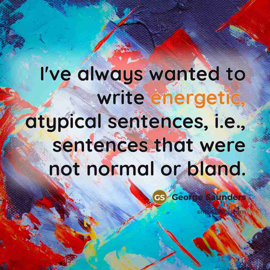 “I've always wanted to write energetic, atypical sentences, i.e., sentences…” quote by George Saunders