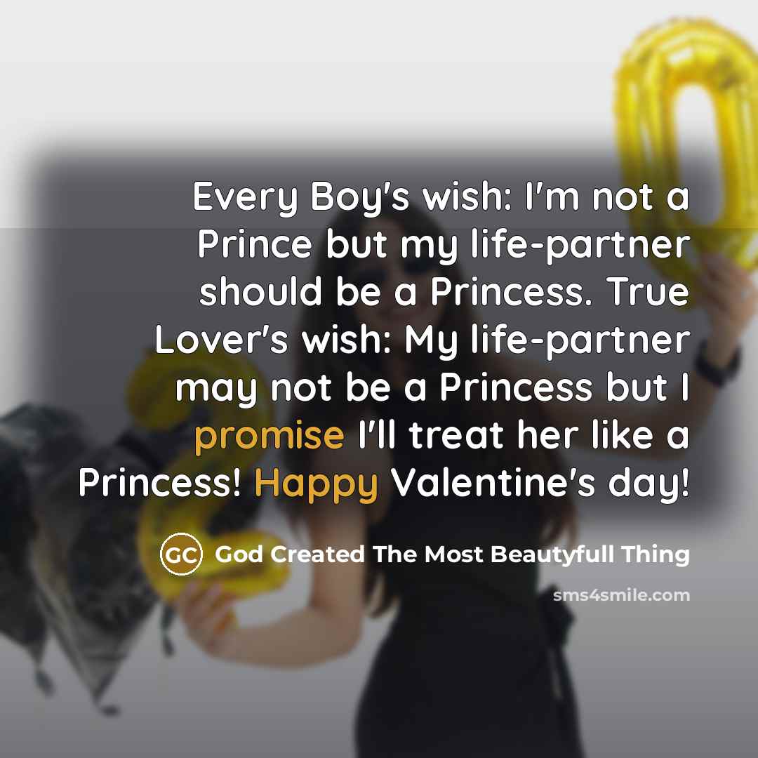 “Every Boy's wish: I'm not a Prince but my life-partner should be a Princess. True Lover's wish: My life-partner may not be a Princess but I promise I'll treat her like a Princess! Happy Valentine's day!” quote by God Created The Most Beautyfull Thing