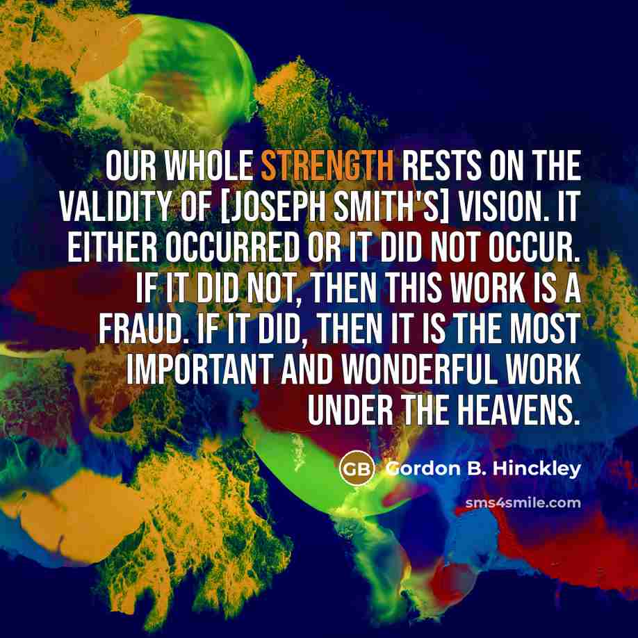 “Our whole strength rests on the validity of [Joseph Smith's]…” quote by Gordon B. Hinckley