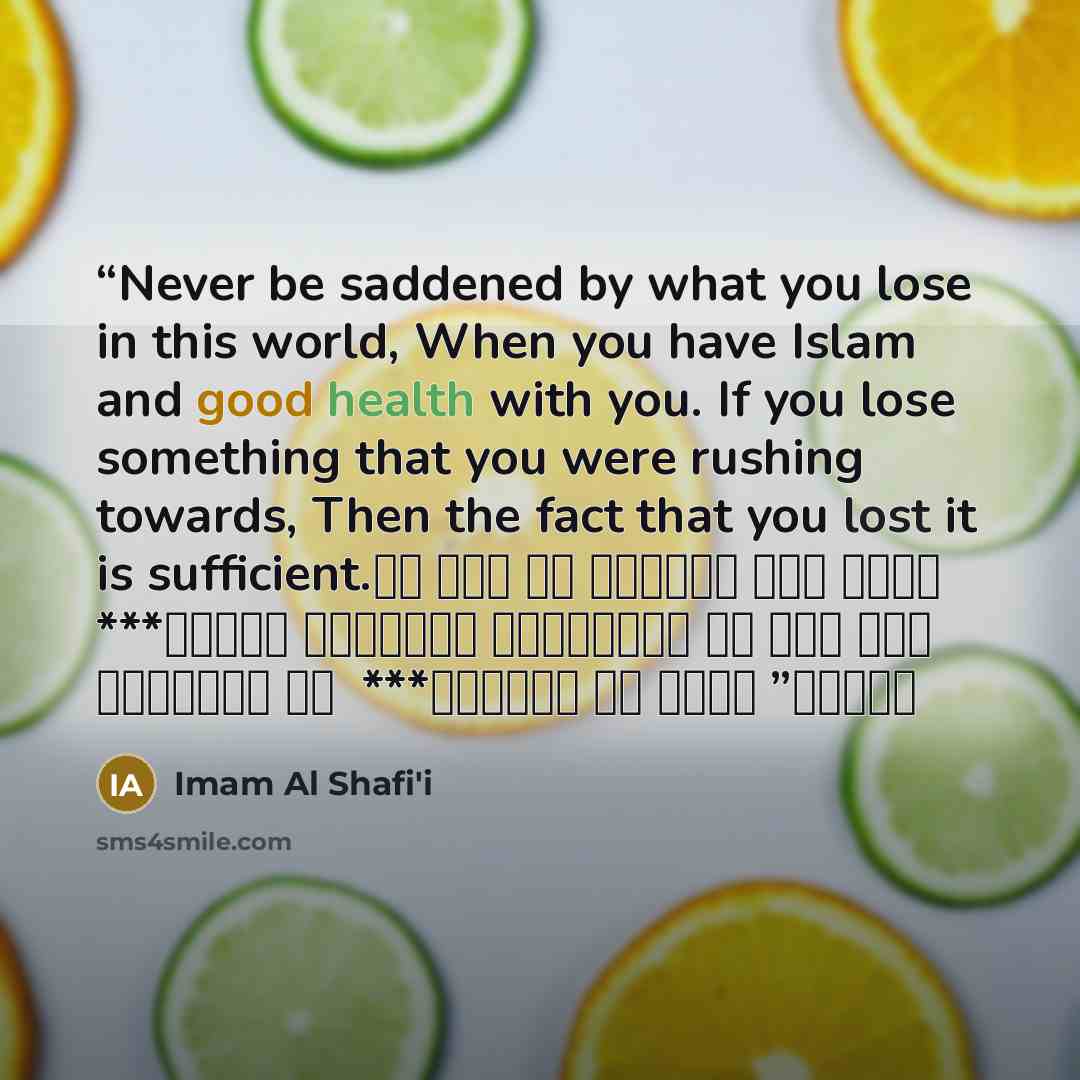 “Never be saddened by what you lose in this world, When you have Islam and good health with you. If you lose something that you were rushing towards, Then the fact that you lost it is sufficient. لا تأس في الدنيا على فائت *** وعندك الإسلام والعافية إن فات أمر كنت تسعى له *** ففيهما من فائت كافيه” quote by Imam Al Shafi'i