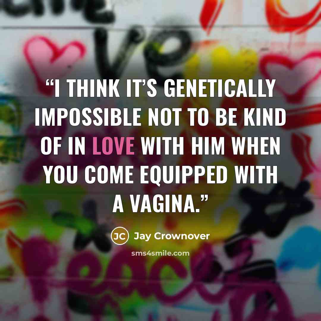 “I think it’s genetically impossible not to be kind of in love with him when you come equipped with a vagina.” quote by Jay Crownover