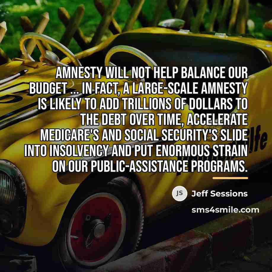 “Amnesty will not help balance our budget ... In fact,…” quote by Jeff Sessions