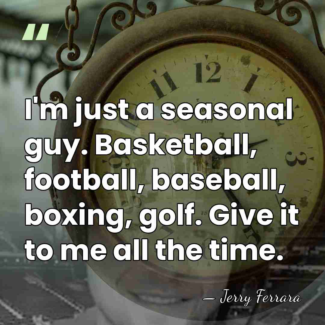 I'm just a seasonal guy. Basketball, football, baseball, boxing, golf. Give it&hellip; - Jerry Ferrara