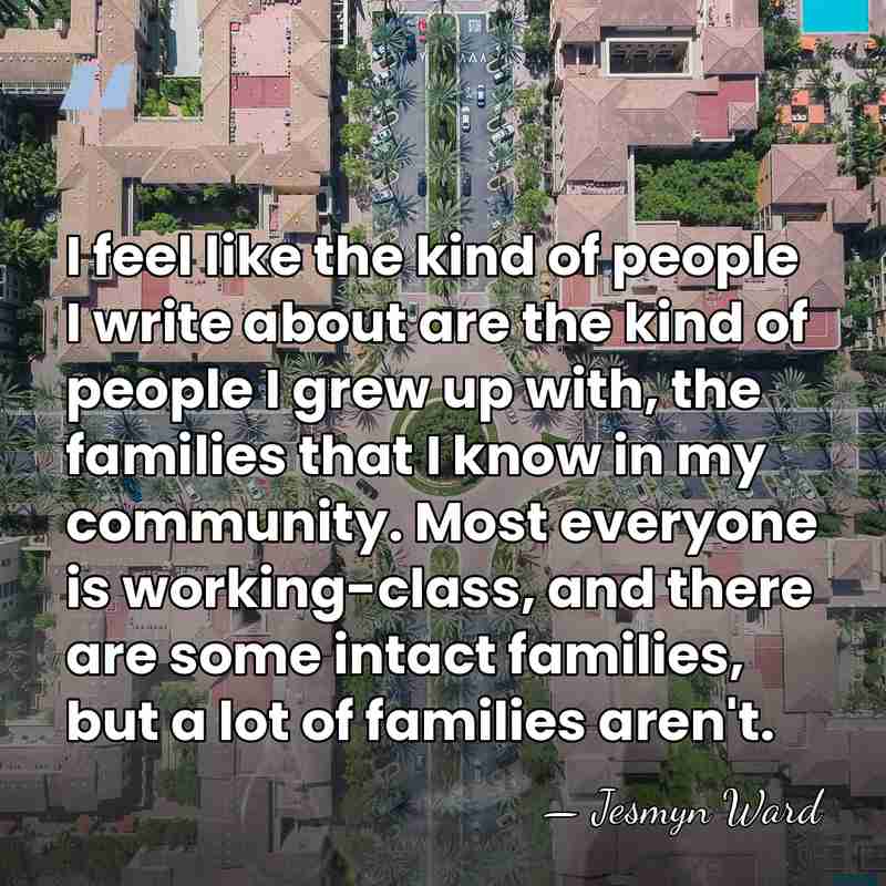 I feel like the kind of people I write about are the&hellip; - Jesmyn Ward