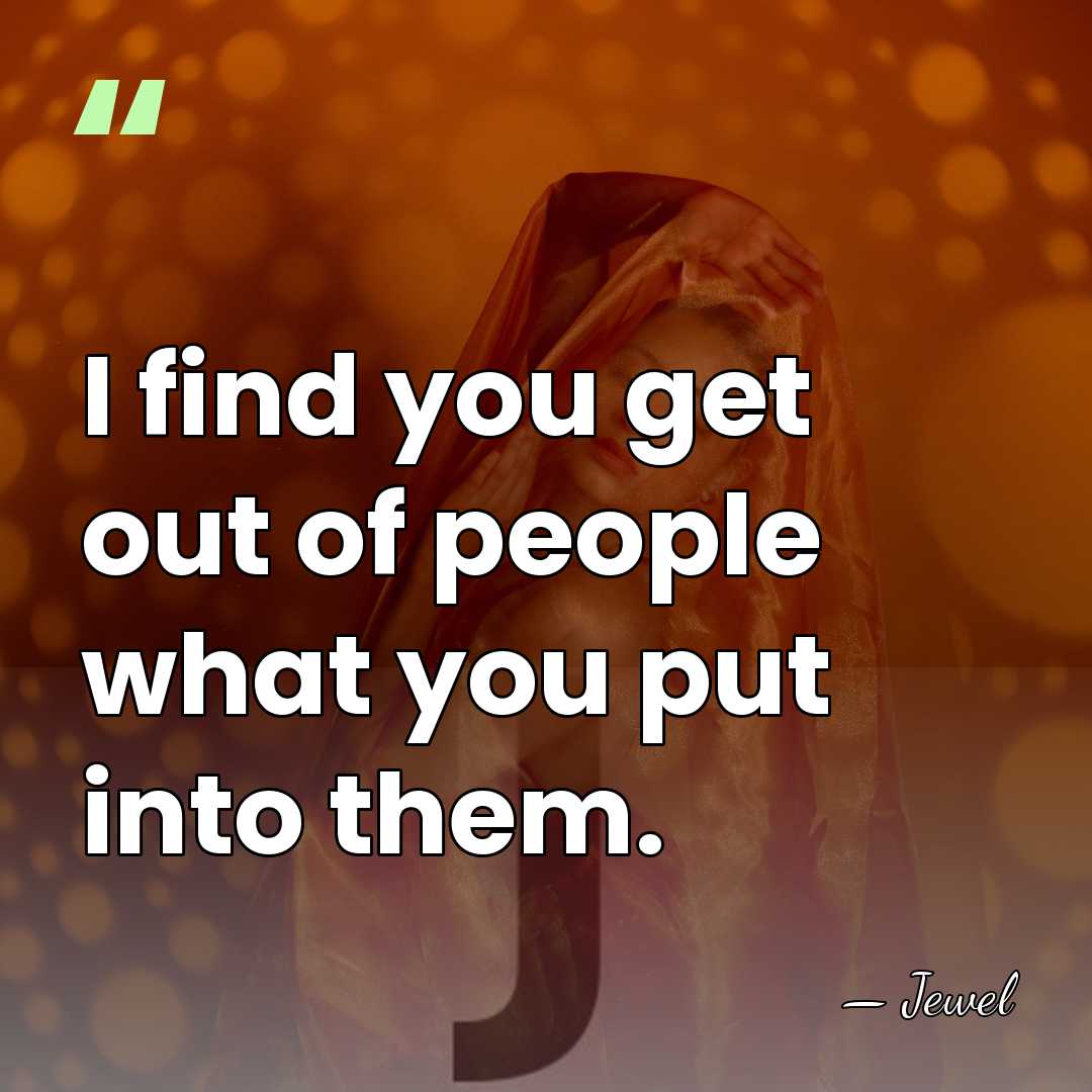 I find you get out of people what you put into them. - Jewel