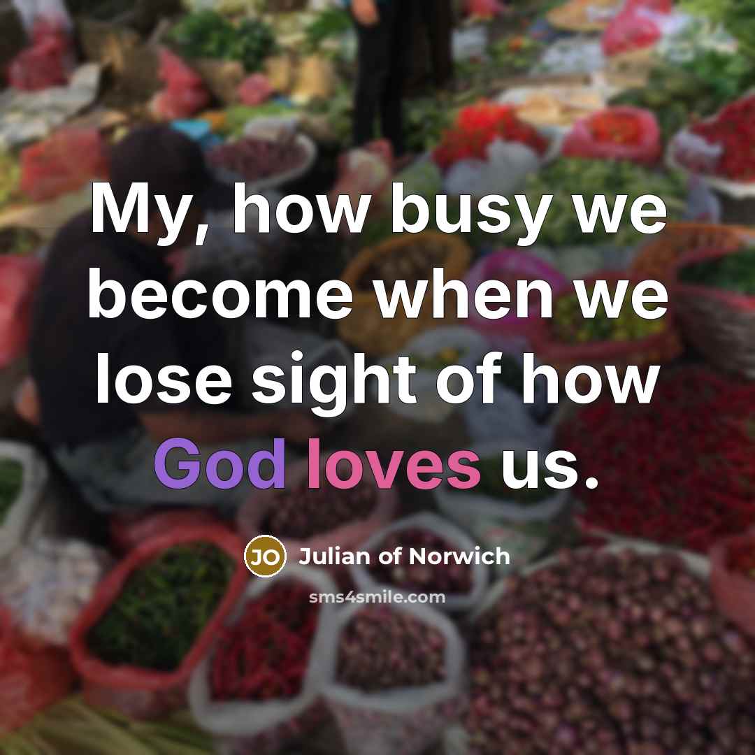 “My, how busy we become when we lose sight of…” quote by Julian of Norwich