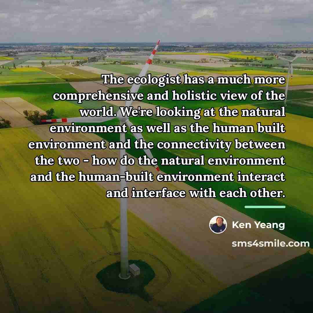 “The ecologist has a much more comprehensive and holistic view…” quote by Ken Yeang