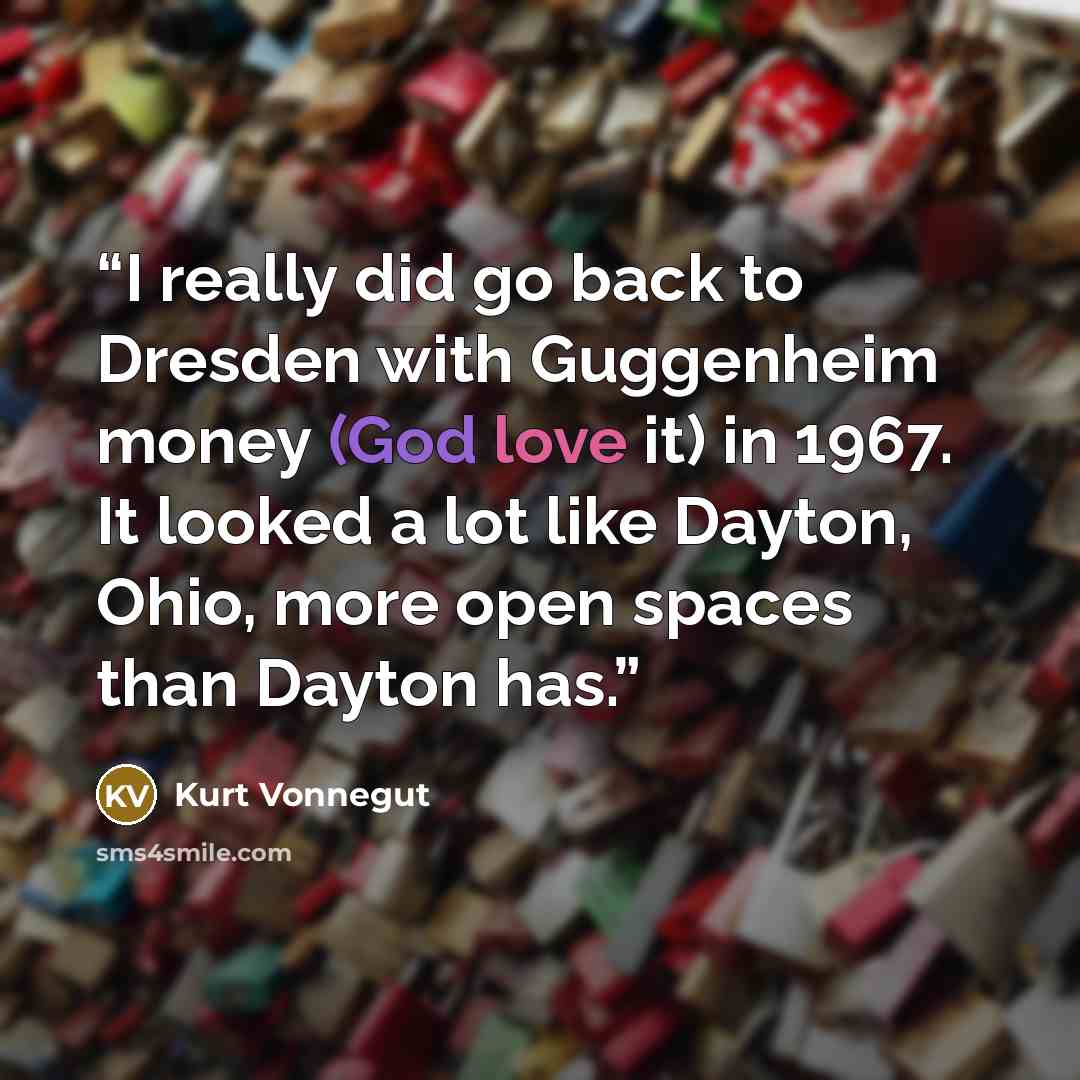 “I really did go back to Dresden with Guggenheim money (God love it) in 1967. It looked a lot like Dayton, Ohio, more open spaces than Dayton has.” quote by Kurt Vonnegut