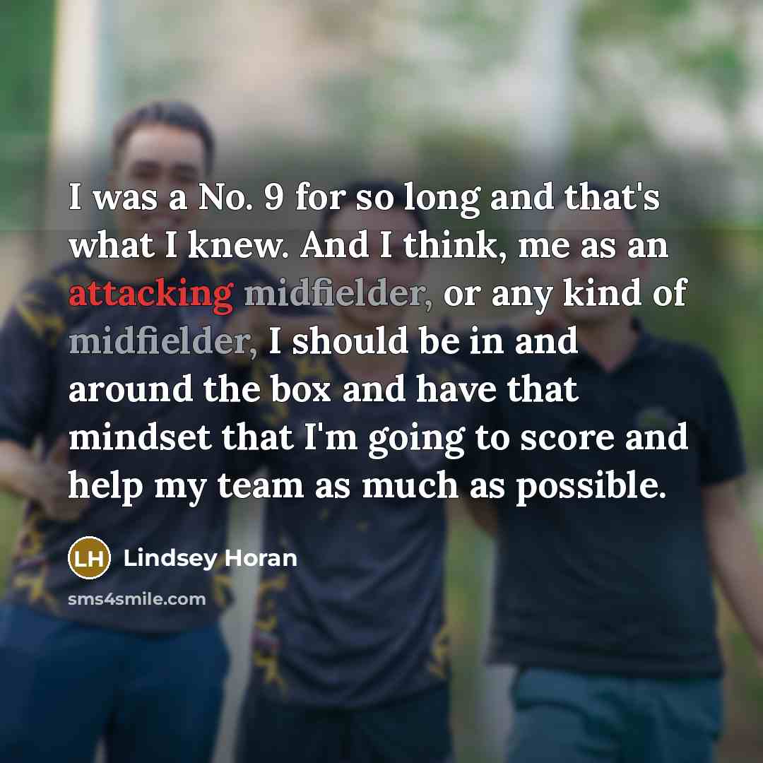 “I was a No. 9 for so long and that's what I knew. And I think, me as an attacking midfielder, or any kind of midfielder, I should be in and around the box and have that mindset that I'm going to score and help my team as much as possible.” quote by Lindsey Horan