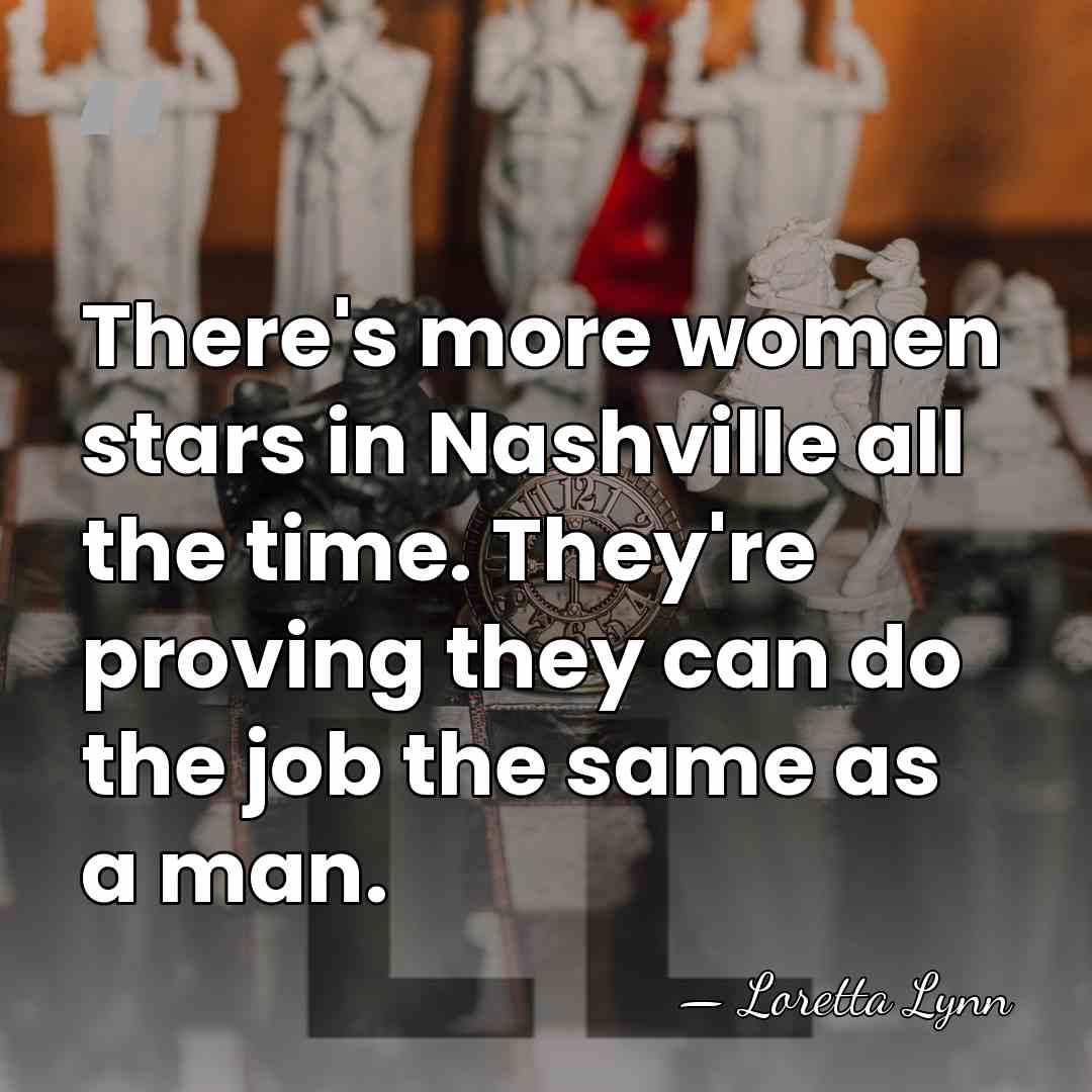 There's more women stars in Nashville all the time. They're proving they&hellip; - Loretta Lynn