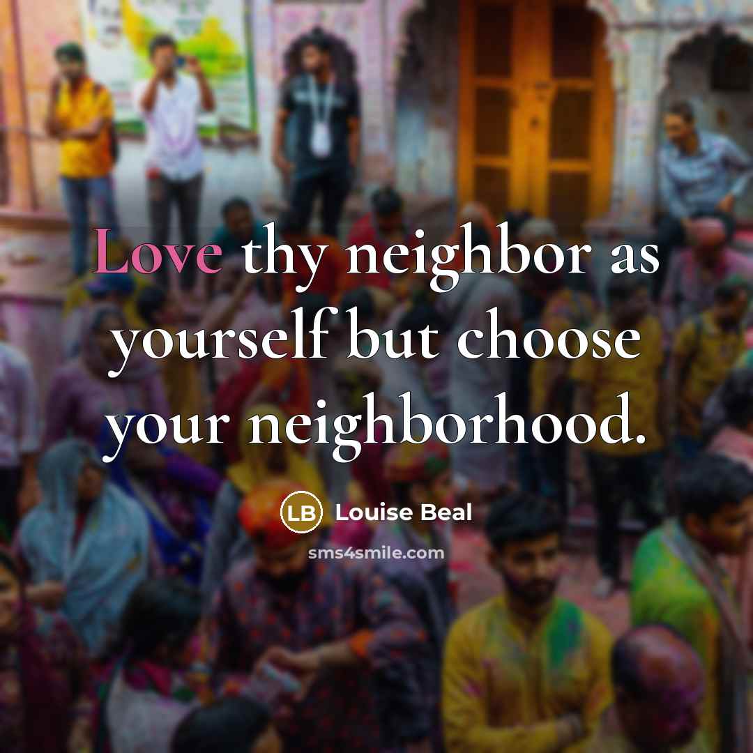 “Love thy neighbor as yourself but choose your neighborhood.” quote by Louise Beal