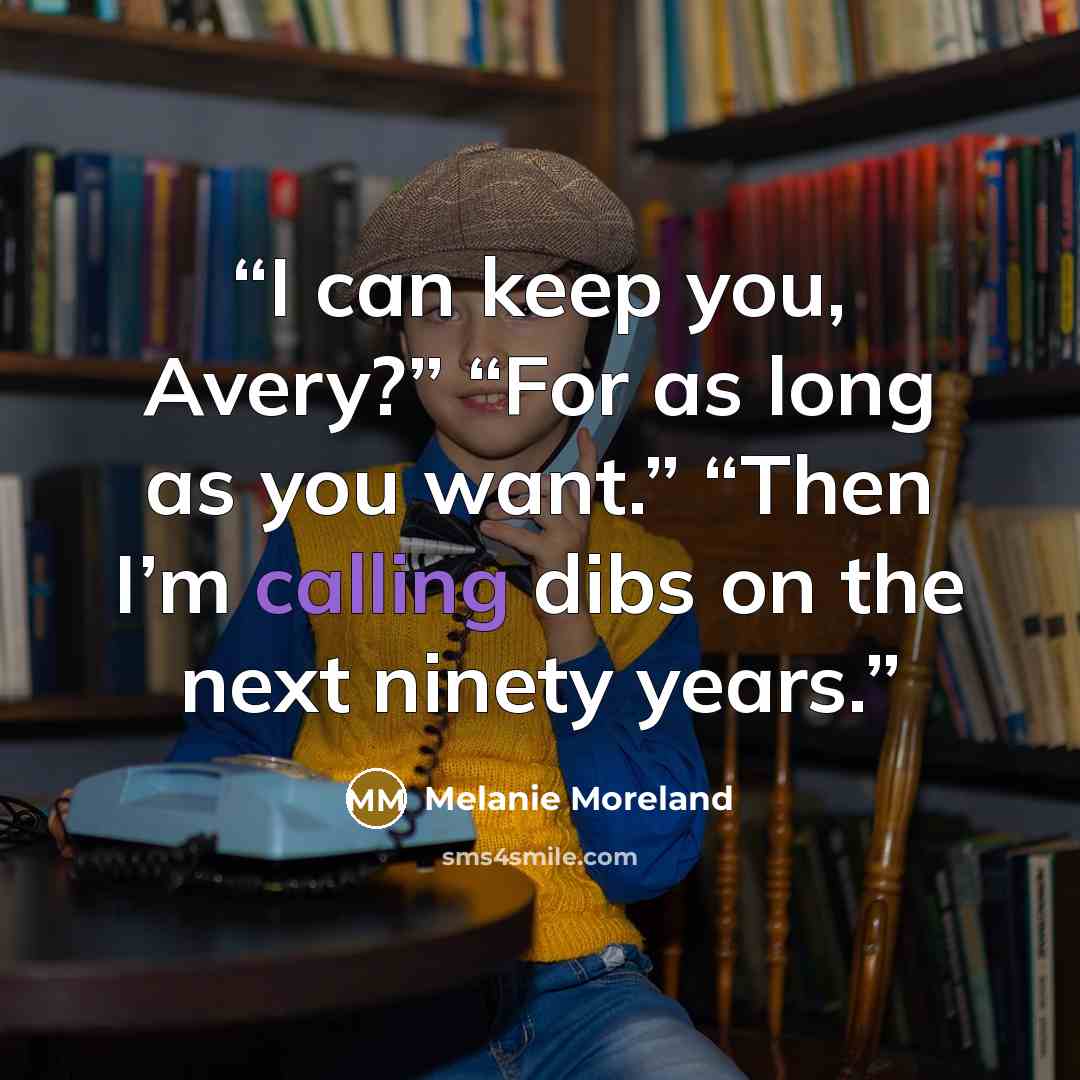 “I can keep you, Avery?” “For as long as you want.” “Then I’m calling dibs on the next ninety years.” quote by Melanie Moreland