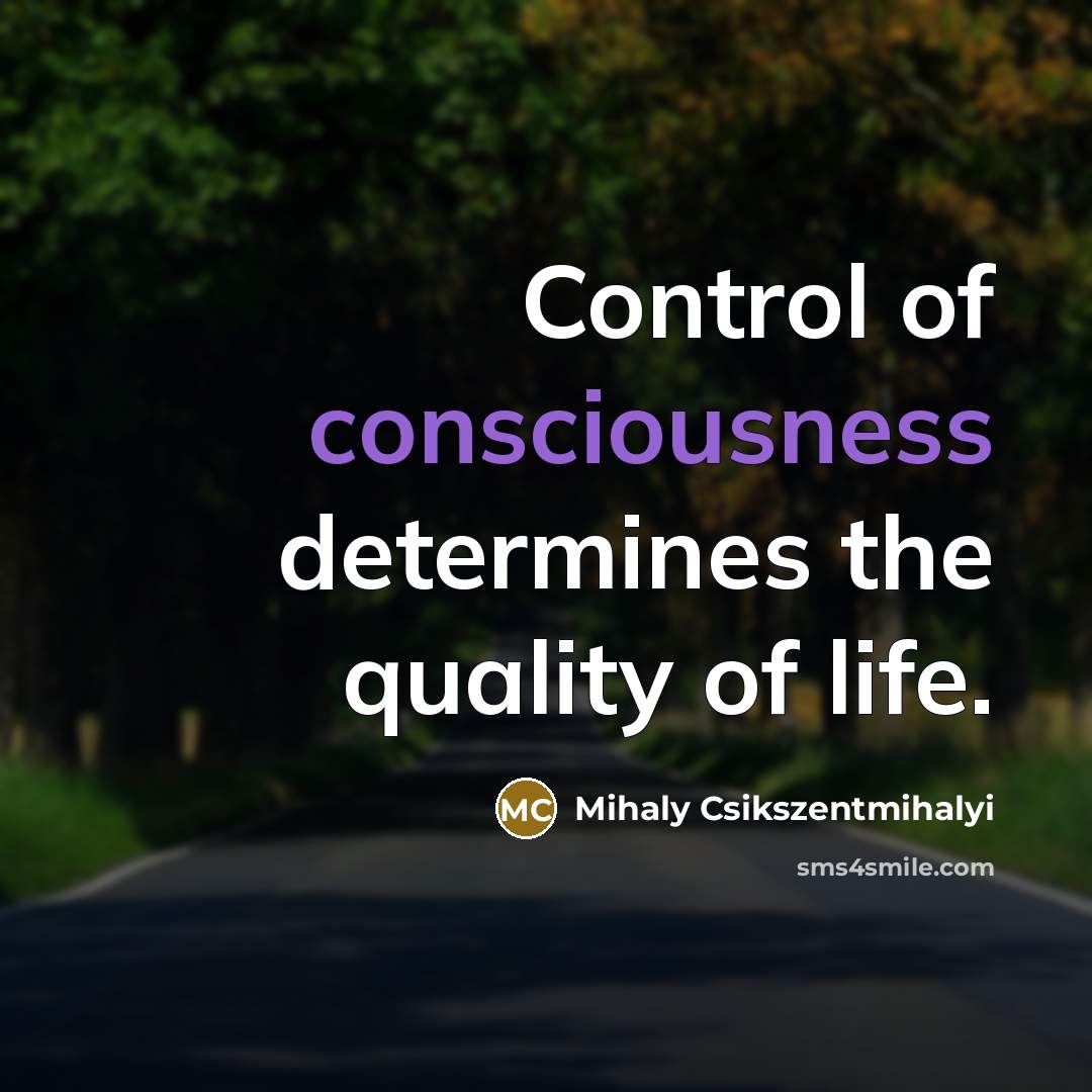 “Control of consciousness determines the quality of life.…” quote by Mihaly Csikszentmihalyi