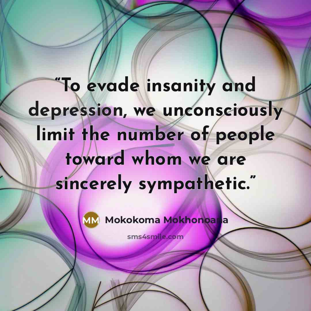 “To evade insanity and depression, we unconsciously limit the number of people toward whom we are sincerely sympathetic.” quote by Mokokoma Mokhonoana