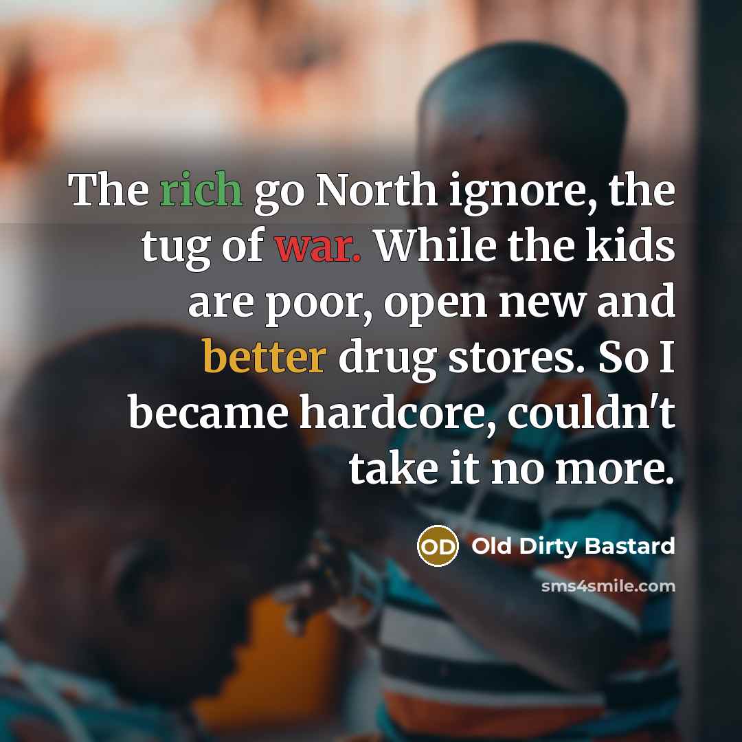 “The rich go North ignore, the tug of war. While the kids are poor, open new and better drug stores. So I became hardcore, couldn't take it no more.” quote by Old Dirty Bastard