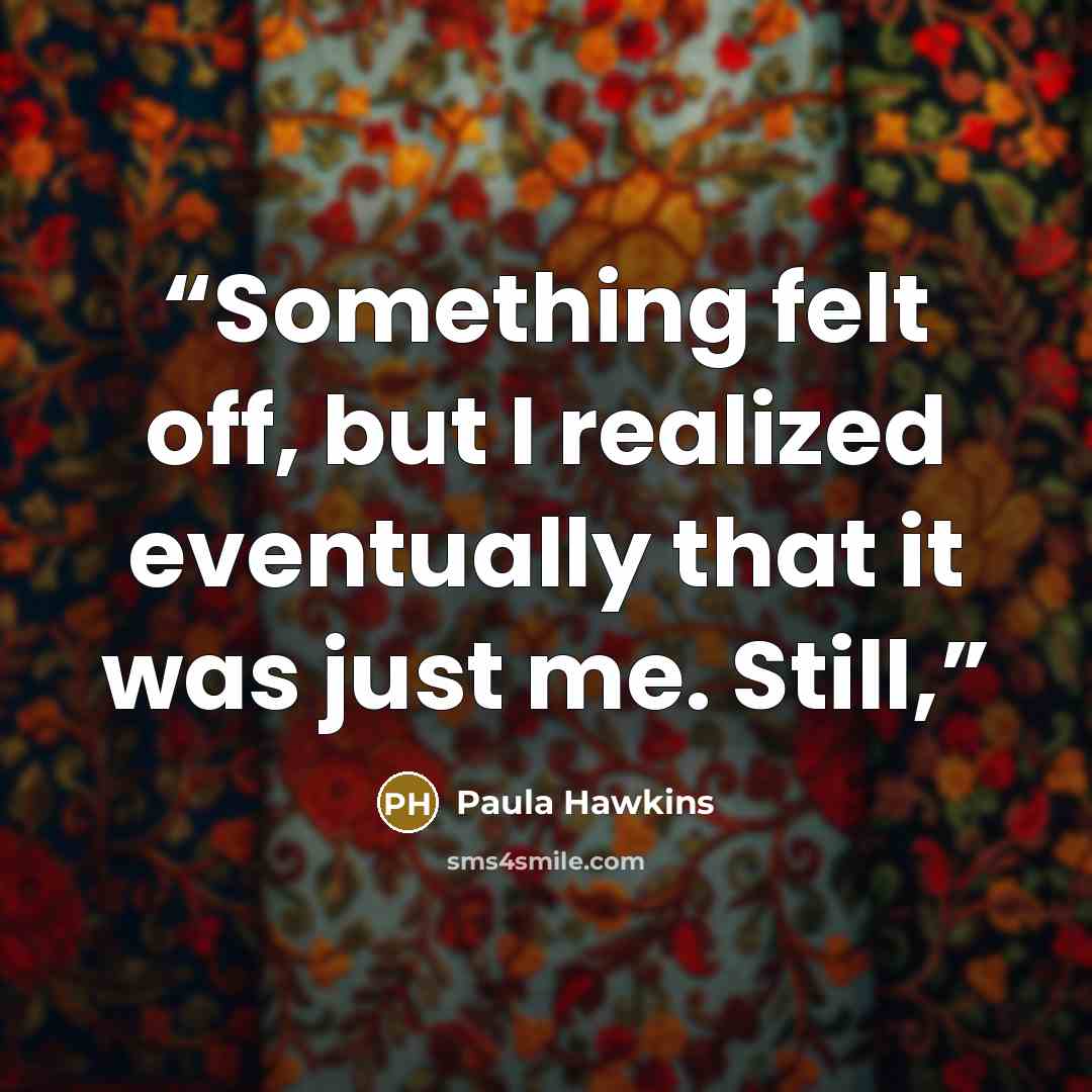 “Something felt off, but I realized eventually that it was just me. Still,” quote by Paula Hawkins