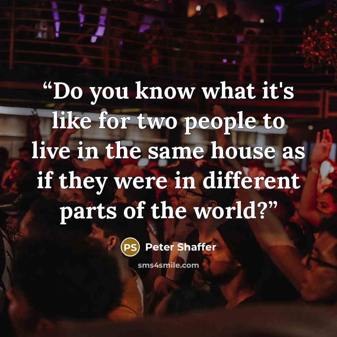 “Do you know what it's like for two people to live in the same house as if they were in different parts of the world?” quote by Peter Shaffer