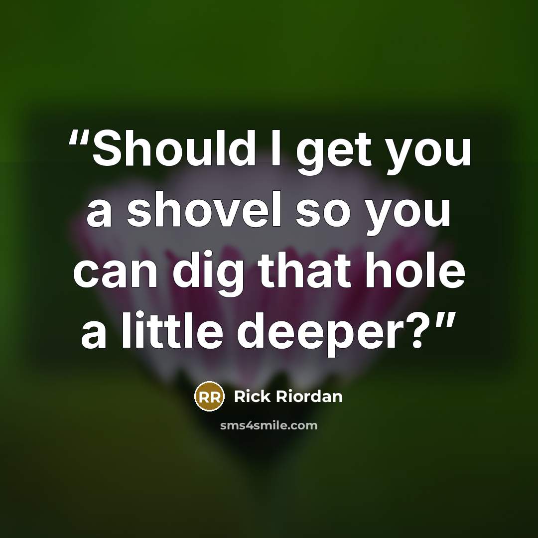 “Should I get you a shovel so you can dig that hole a little deeper?” quote by Rick Riordan
