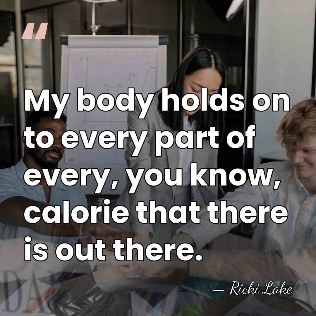 My body holds on to every part of every, you know, calorie&hellip; - Ricki Lake
