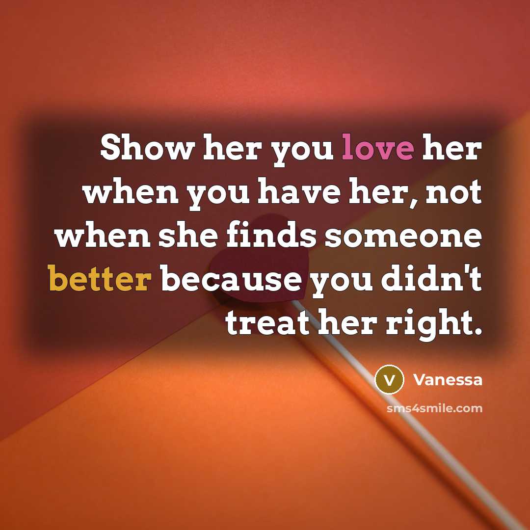 “Show her you love her when you have her, not when she finds someone better because you didn't treat her right.” quote by Vanessa