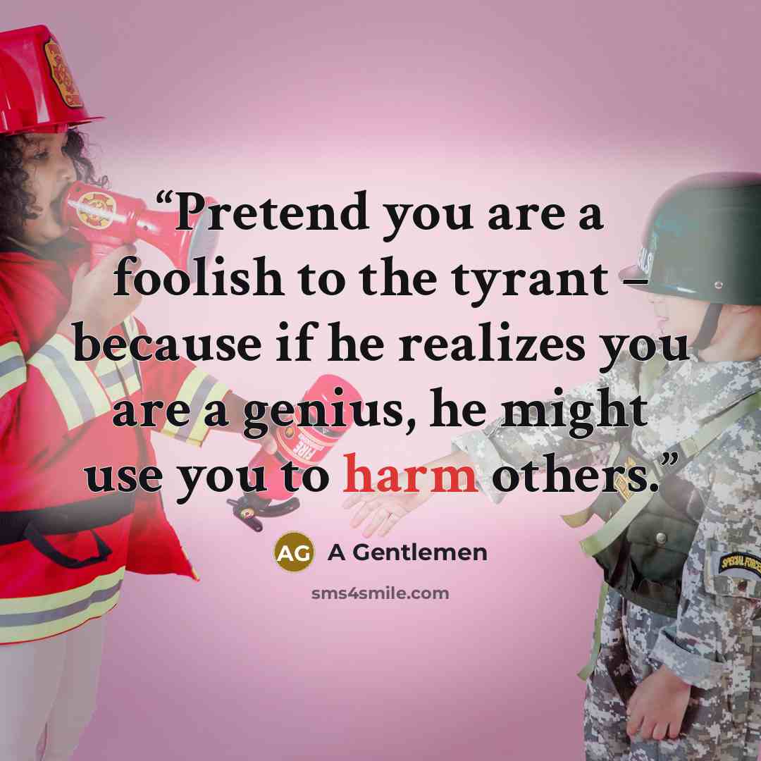 “Pretend you are a foolish to the tyrant – because if he realizes you are a genius, he might use you to harm others.” quote by A Gentlemen