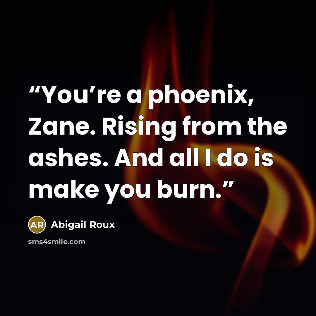 “You’re a phoenix, Zane. Rising from the ashes. And all I do is make you burn.” quote by Abigail Roux