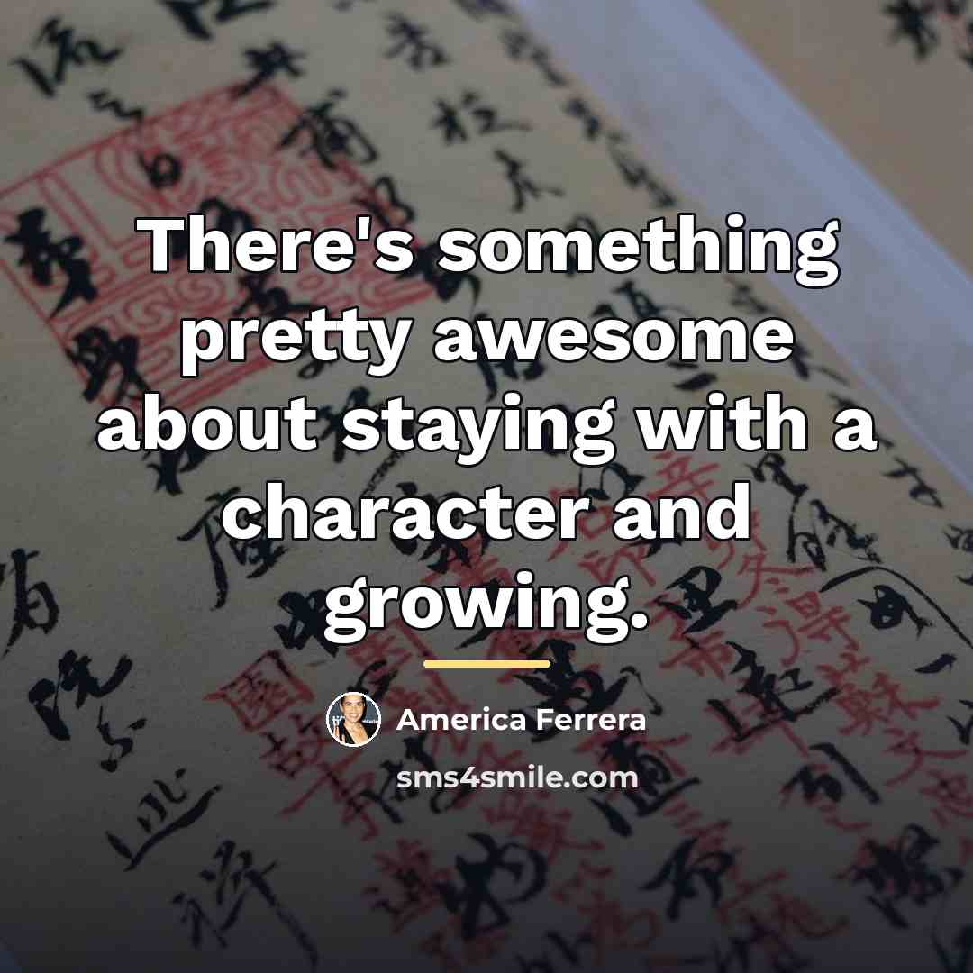 “There's something pretty awesome about staying with a character and…” quote by America Ferrera