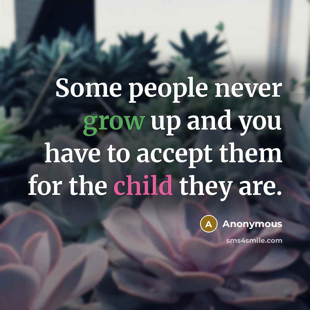 “Some people never grow up and you have to accept them for the child they are.” quote by Anonymous