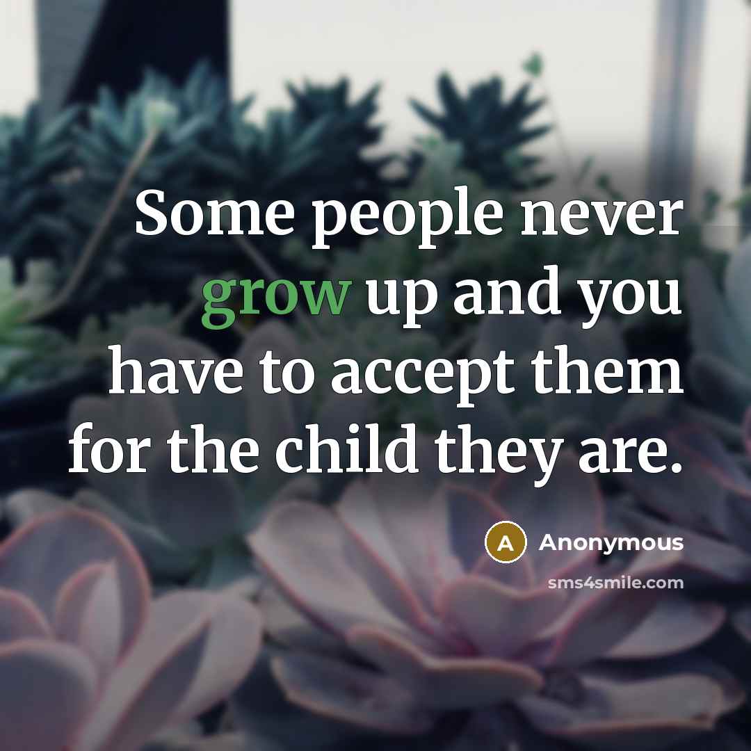 “Some people never grow up and you have to accept them for the child they are.” quote by Anonymous
