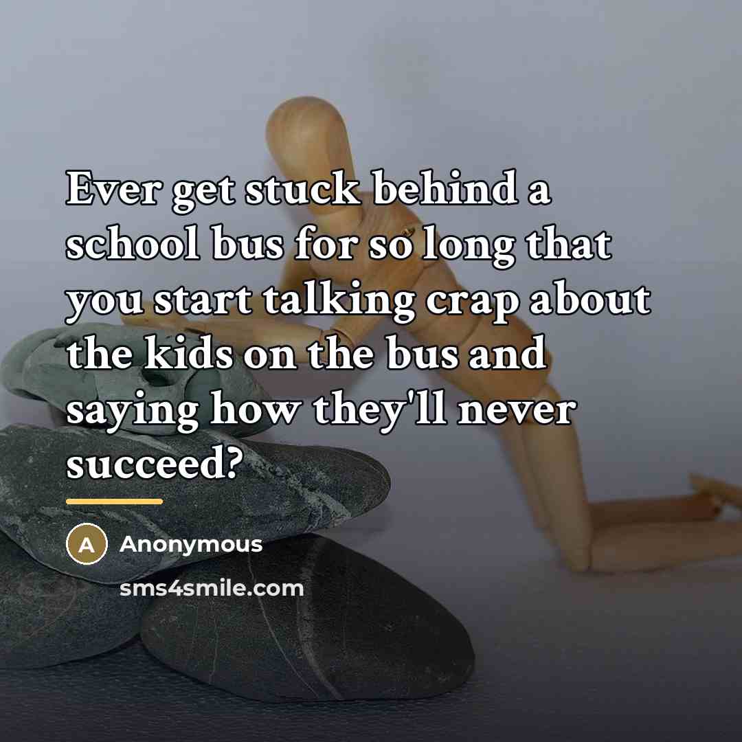 “Ever get stuck behind a school bus for so long…” quote by Anonymous