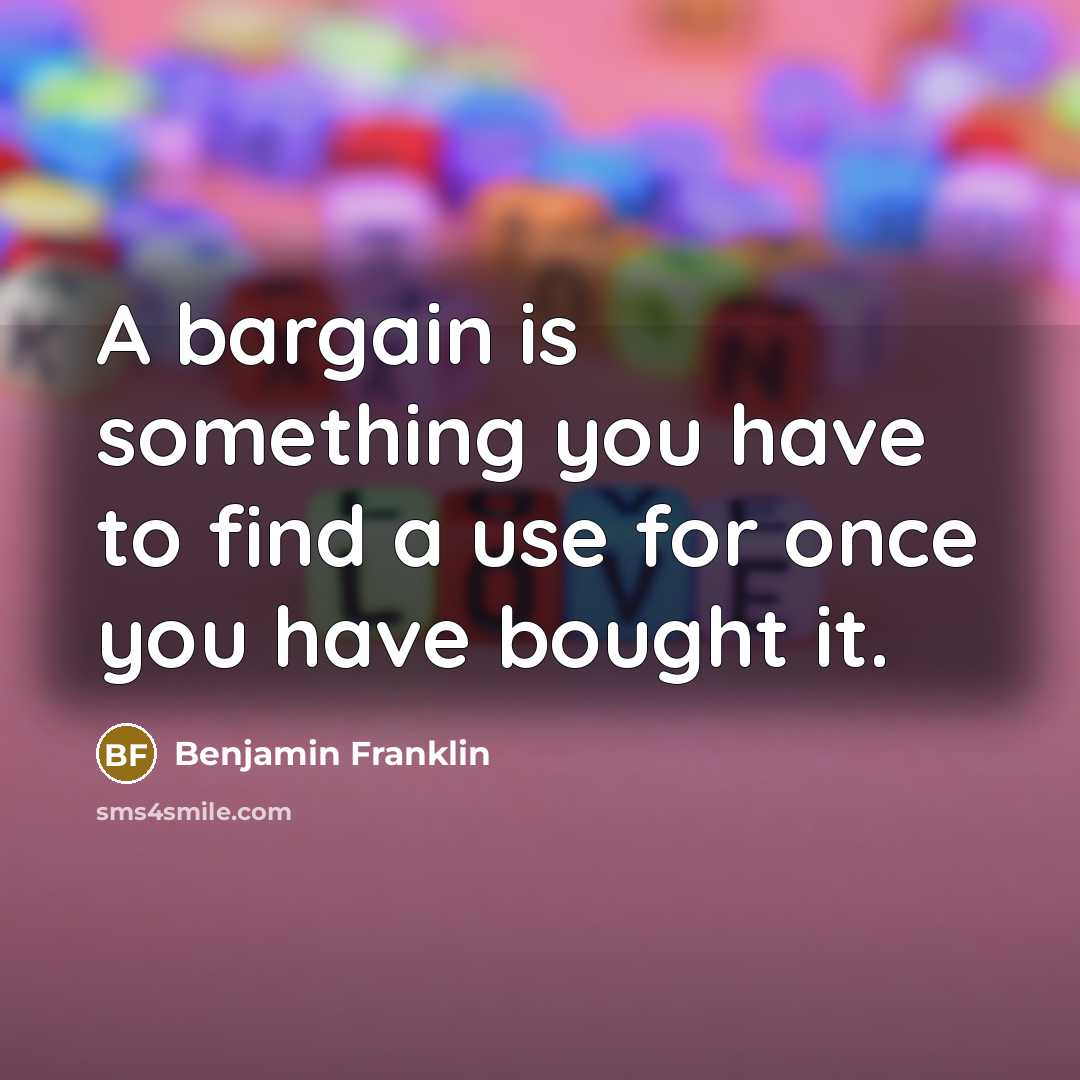 “A bargain is something you have to find a use for once you have bought it.” quote by Benjamin Franklin