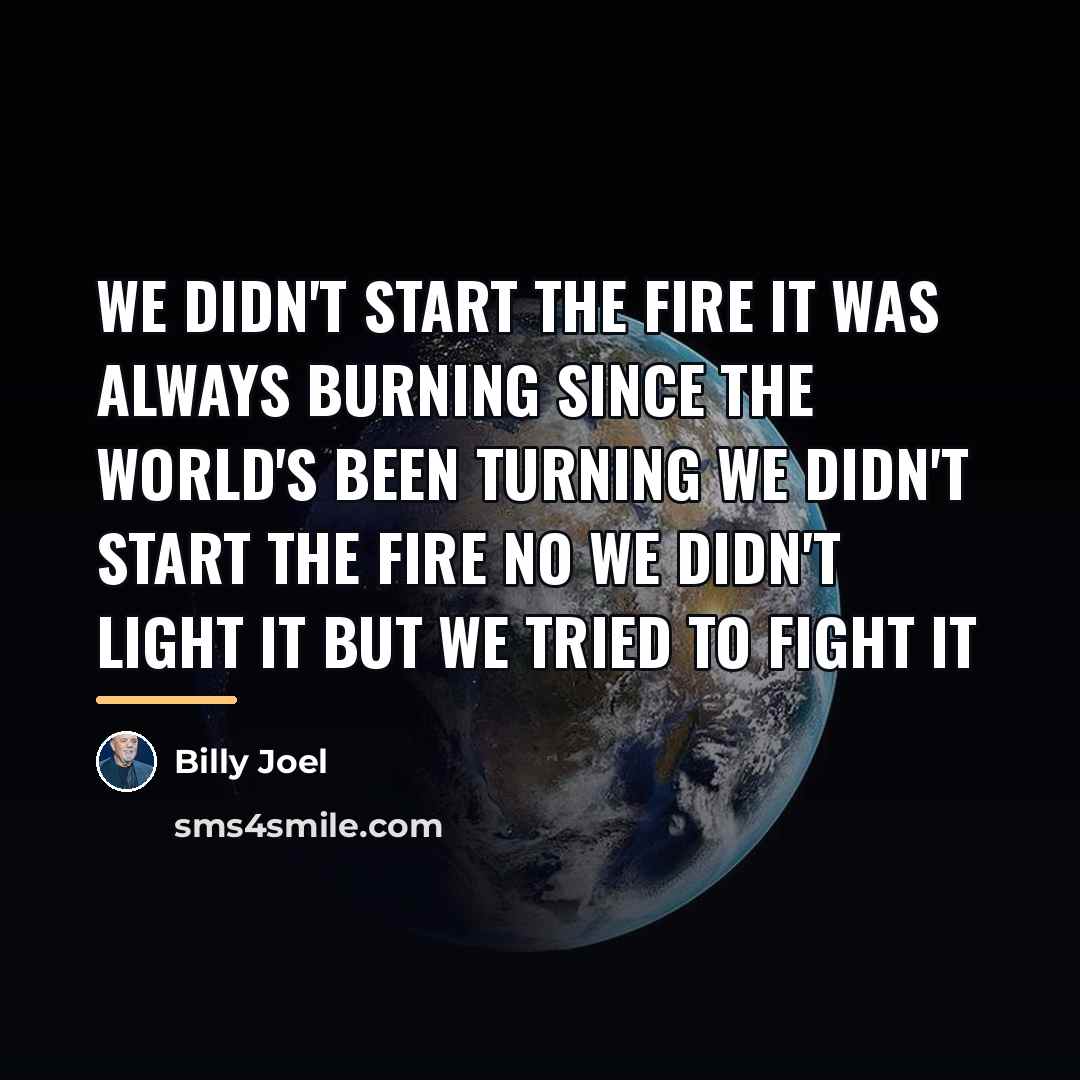 “We didn't start the fire It was always burning Since…” quote by Billy Joel